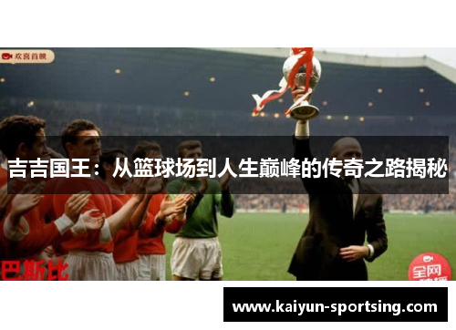 吉吉国王：从篮球场到人生巅峰的传奇之路揭秘